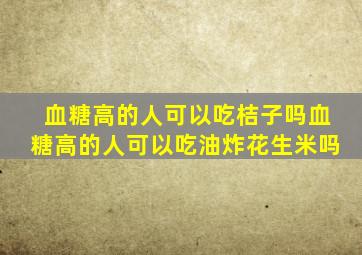 血糖高的人可以吃桔子吗血糖高的人可以吃油炸花生米吗