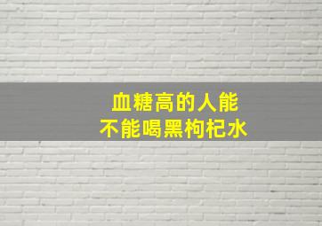 血糖高的人能不能喝黑枸杞水