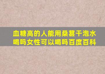 血糖高的人能用桑葚干泡水喝吗女性可以喝吗百度百科