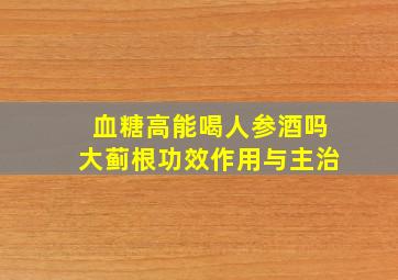 血糖高能喝人参酒吗大蓟根功效作用与主治