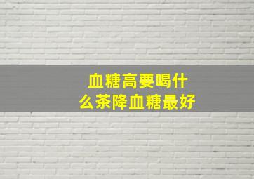 血糖高要喝什么茶降血糖最好