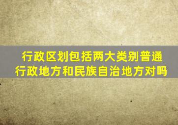 行政区划包括两大类别普通行政地方和民族自治地方对吗