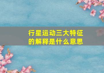 行星运动三大特征的解释是什么意思