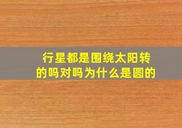 行星都是围绕太阳转的吗对吗为什么是圆的