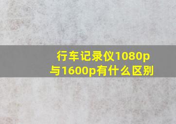 行车记录仪1080p与1600p有什么区别