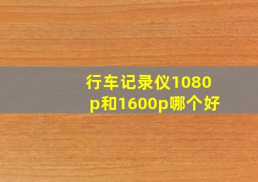 行车记录仪1080p和1600p哪个好