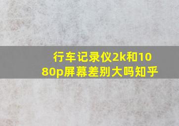 行车记录仪2k和1080p屏幕差别大吗知乎