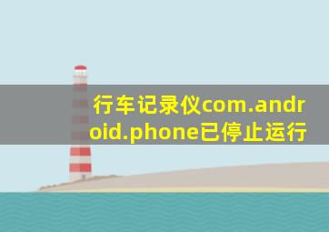 行车记录仪com.android.phone已停止运行