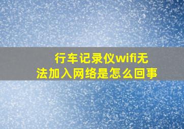 行车记录仪wifi无法加入网络是怎么回事