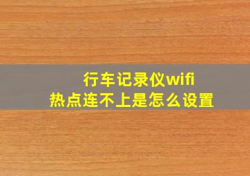 行车记录仪wifi热点连不上是怎么设置