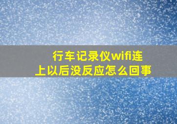 行车记录仪wifi连上以后没反应怎么回事