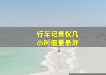 行车记录仪几小时覆盖最好