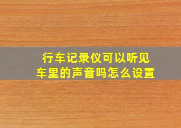 行车记录仪可以听见车里的声音吗怎么设置