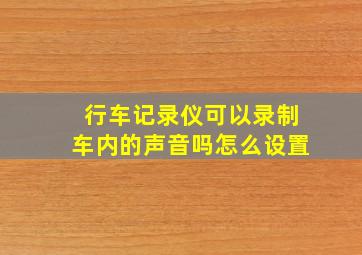 行车记录仪可以录制车内的声音吗怎么设置