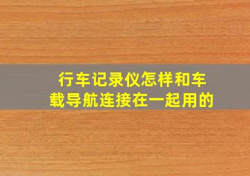 行车记录仪怎样和车载导航连接在一起用的