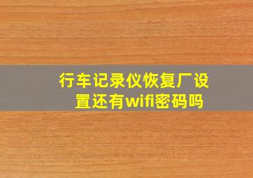 行车记录仪恢复厂设置还有wifi密码吗