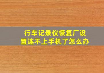 行车记录仪恢复厂设置连不上手机了怎么办