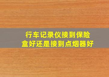 行车记录仪接到保险盒好还是接到点烟器好