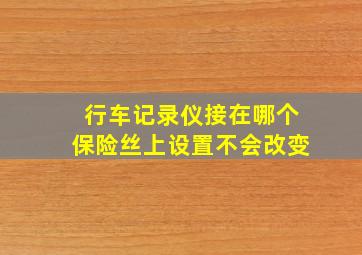 行车记录仪接在哪个保险丝上设置不会改变