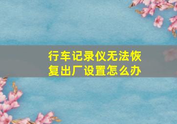 行车记录仪无法恢复出厂设置怎么办