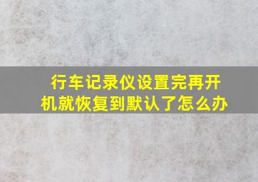 行车记录仪设置完再开机就恢复到默认了怎么办