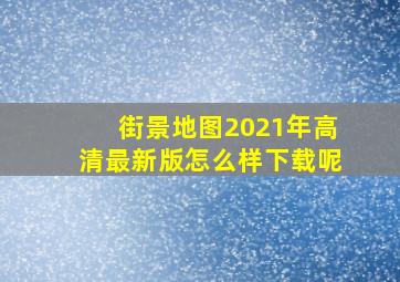 街景地图2021年高清最新版怎么样下载呢