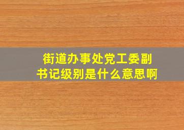 街道办事处党工委副书记级别是什么意思啊