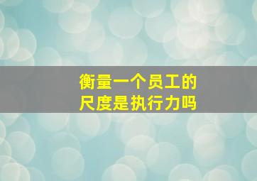 衡量一个员工的尺度是执行力吗