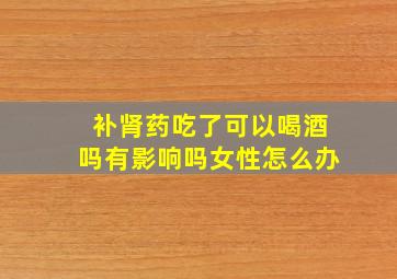 补肾药吃了可以喝酒吗有影响吗女性怎么办