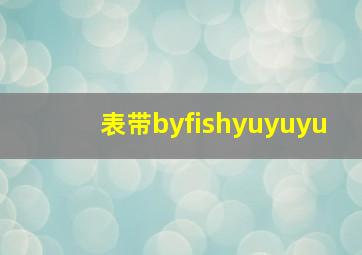 表带byfishyuyuyu