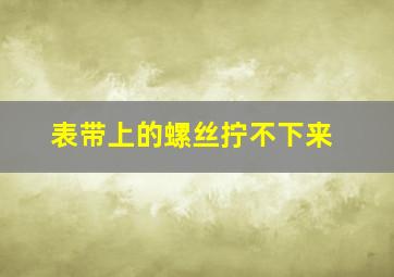 表带上的螺丝拧不下来