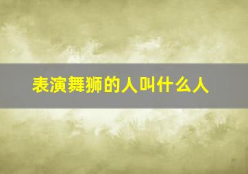 表演舞狮的人叫什么人