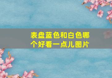 表盘蓝色和白色哪个好看一点儿图片