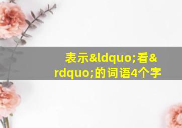 表示“看”的词语4个字