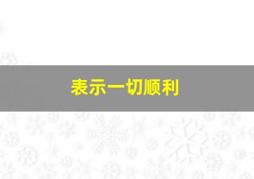 表示一切顺利