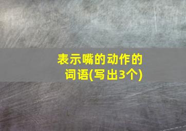 表示嘴的动作的词语(写出3个)