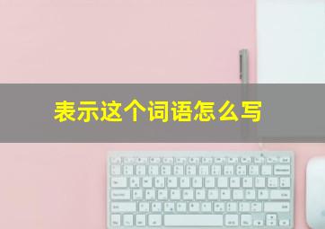 表示这个词语怎么写