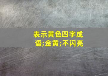 表示黄色四字成语;金黄;不闪亮