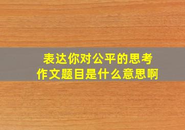 表达你对公平的思考作文题目是什么意思啊