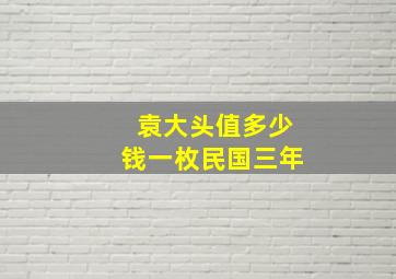 袁大头值多少钱一枚民国三年