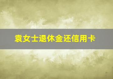 袁女士退休金还信用卡