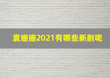 袁姗姗2021有哪些新剧呢