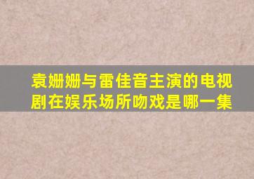 袁姗姗与雷佳音主演的电视剧在娱乐场所吻戏是哪一集