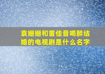 袁姗姗和雷佳音喝醉结婚的电视剧是什么名字