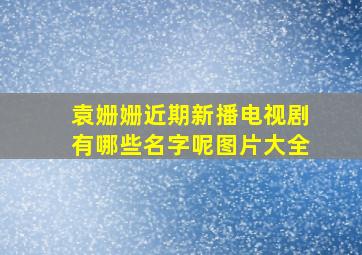 袁姗姗近期新播电视剧有哪些名字呢图片大全