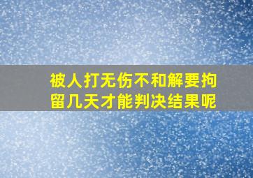 被人打无伤不和解要拘留几天才能判决结果呢