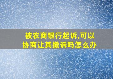 被农商银行起诉,可以协商让其撤诉吗怎么办