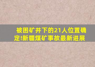 被困矿井下的21人位置确定!新疆煤矿事故最新进展