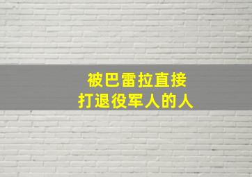 被巴雷拉直接打退役军人的人