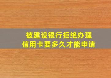 被建设银行拒绝办理信用卡要多久才能申请